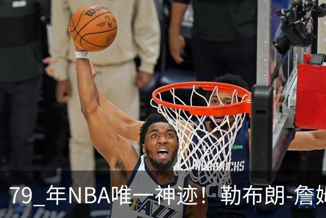 79 年NBA唯一神迹！勒布朗-詹姆斯——硬生生改写历史